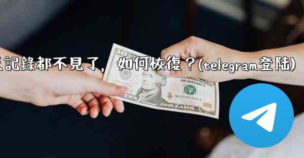 登入後我的Telegram聊天記錄都不見了，如何恢復？(telegram登陆)