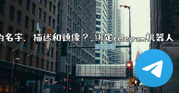 Telegram如何通過 BotFather 設置機器人的名字、描述和頭像？_绑定telegram机器人