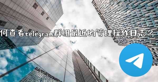 如何查看Telegram群組最近的管理操作日誌？、如何查看telegram群组最近的管理操作日志？