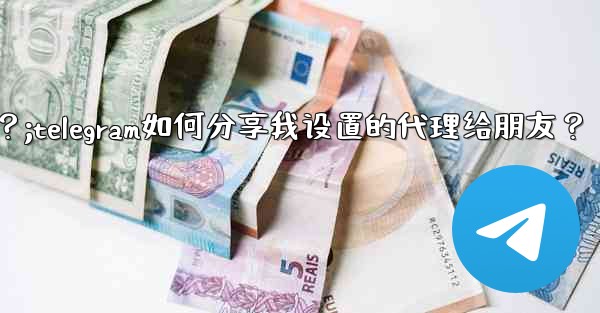 Telegram如何分享我設置的代理給朋友？;telegram如何分享我设置的代理给朋友？