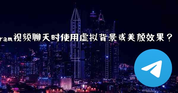 如何在使用Telegram視頻聊天時使用虛擬背景或美顏效果？—如何在使用telegram视频聊天时使用虚拟背景或美颜效果？