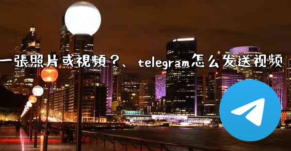 Telegram如何發送一張照片或視頻？、telegram怎么发送视频
