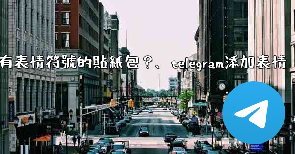 Telegram如何創建帶有表情符號的貼紙包？、telegram添加表情