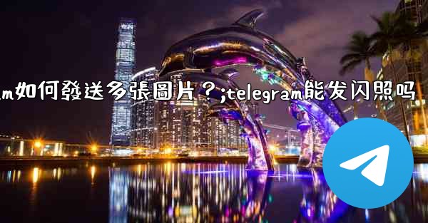 Telegram如何發送多張圖片？;telegram能发闪照吗