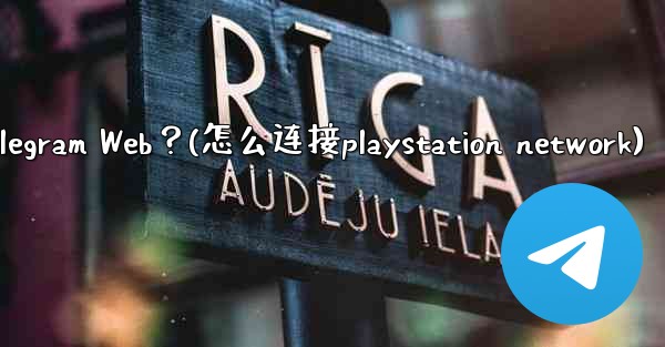 如何在PlayStation或Xbox等遊戲主機上訪問Telegram Web？(怎么连接playstation network)