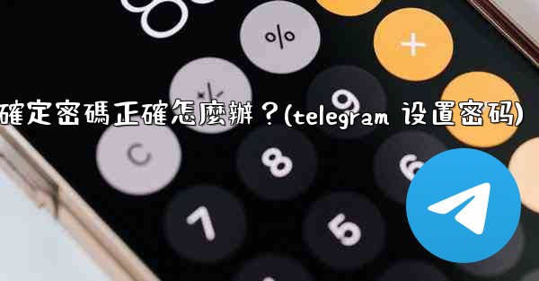 Telegram輸入兩步驗證密碼後提示錯誤，但我確定密碼正確怎麼辦？(telegram 设置密码)