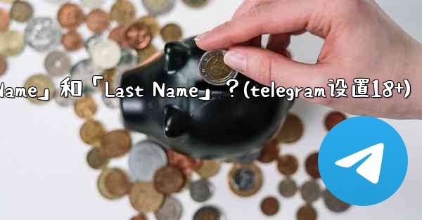 在Telegram如何設置我的「First Name」和「Last Name」？(telegram设置18+)