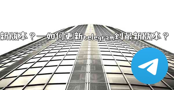 如何更新Telegram到最新版本？—如何更新telegram到最新版本？