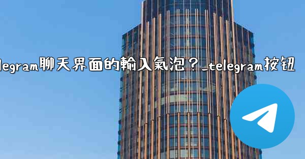 如何開啟或關閉Telegram聊天界面的輸入氣泡？_telegram按钮
