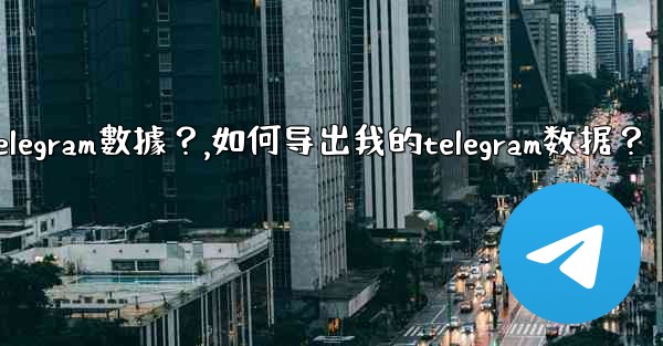 如何導出我的Telegram數據？,如何导出我的telegram数据？