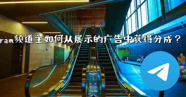 Telegram頻道主如何從展示的廣告中獲得分成？-telegram频道主如何从展示的广告中获得分成？