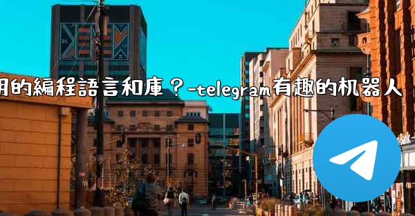 Telegram機器人開發有哪些常用的編程語言和庫？-telegram有趣的机器人