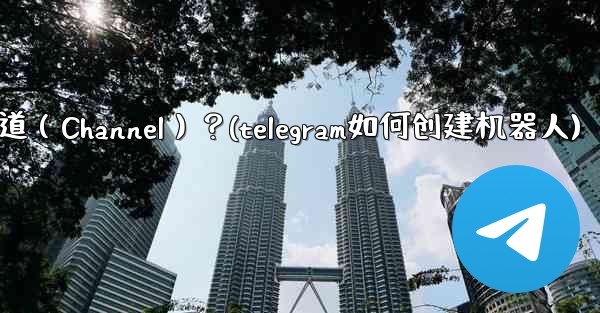 如何創建一個Telegram頻道（Channel）？(telegram如何创建机器人)