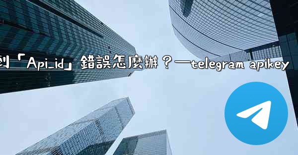 <b>Telegram登入時遇到「Api_id」錯誤怎麼辦？—telegram apikey</b>
