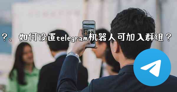 如何設置Telegram機器人可加入群組？、如何设置telegram机器人可加入群组？