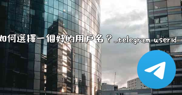 Telegram如何選擇一個好的用戶名？_telegram userid