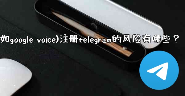 使用虛擬手機號（如Google Voice）註冊Telegram的風險有哪些？、使用虚拟手机号(如google voice)注册telegram的风险有哪些？