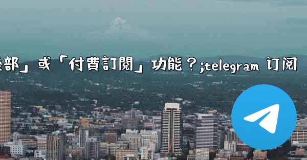 什麼是Telegram的「俱樂部」或「付費訂閱」功能？;telegram 订阅