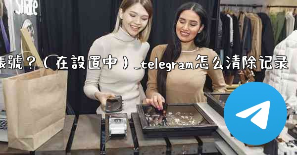 Telegram如何刪除我的帳號？（在設置中）_telegram怎么清除记录