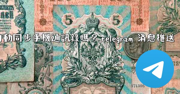 Telegram會自動同步手機通訊錄嗎？,telegram 消息推送