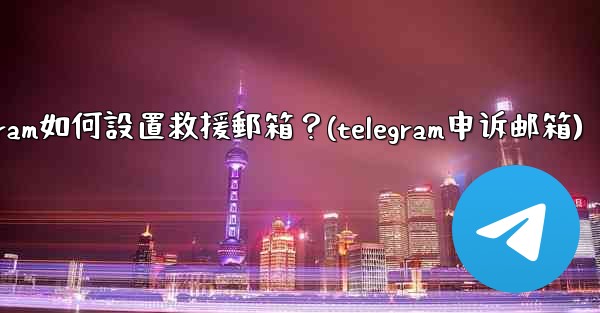 Telegram如何設置救援郵箱？(telegram申诉邮箱)