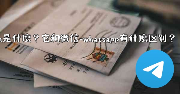 Telegram是什麼？它和微信-WhatsApp有什麼區別？-telegram是什麼？它和微信-whatsapp有什麼区别？