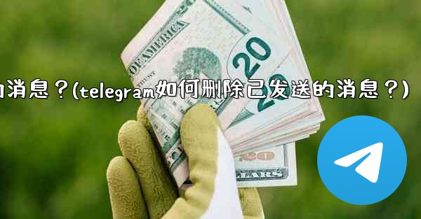Telegram如何刪除已發送的消息？(telegram如何删除已发送的消息？)