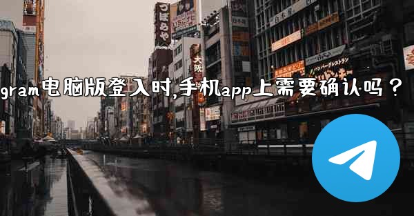 Telegram電腦版登入時，手機App上需要確認嗎？、telegram电脑版登入时,手机app上需要确认吗？