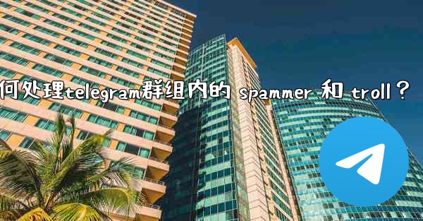 如何處理Telegram群組內的 spammer 和 troll？,如何处理telegram群组内的 spammer 和 troll？