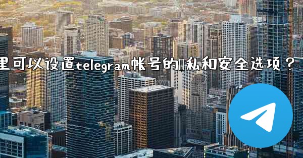 在哪裡可以設置Telegram帳號的隱私和安全選項？;在哪里可以设置telegram帐号的隐私和安全选项？