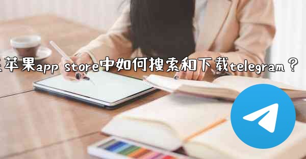 在蘋果App Store中如何搜索和下載Telegram？;在苹果app store中如何搜索和下载telegram？