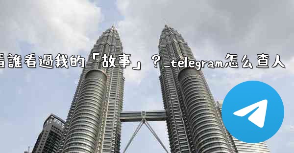 Telegram如何查看誰看過我的「故事」？_telegram怎么查人