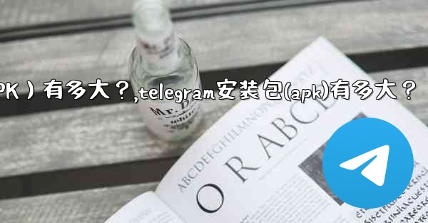 Telegram安裝包（APK）有多大？,telegram安装包(apk)有多大？