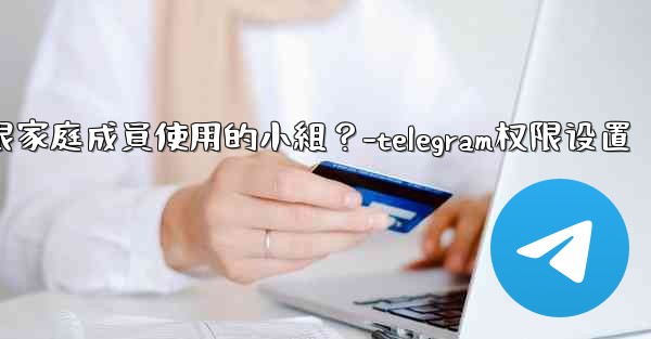 如何在Telegram上創建一個僅限家庭成員使用的小組？-telegram权限设置