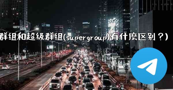 Telegram群組和超級群組（Supergroup）有什麼區別？(telegram群组和超级群组(supergroup)有什麼区别？)