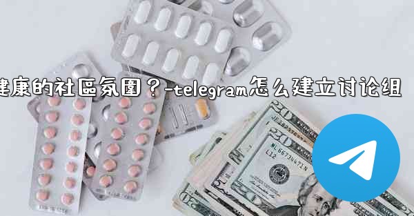 Telegram如何培養一個積極健康的社區氛圍？-telegram怎么建立讨论组