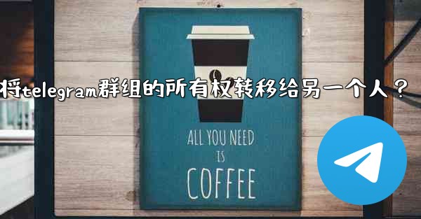 如何將Telegram群組的所有權轉移給另一個人？-如何将telegram群组的所有权转移给另一个人？