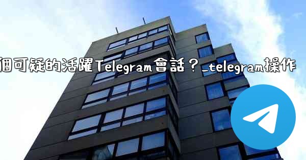 如何識別並踢掉一個可疑的活躍Telegram會話？_telegram操作