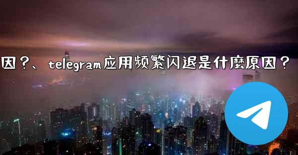 Telegram應用頻繁閃退是什麼原因？、telegram应用频繁闪退是什麼原因？