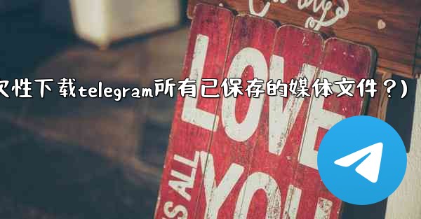 如何一次性下載Telegram所有已保存的媒體文件？(如何一次性下载telegram所有已保存的媒体文件？)