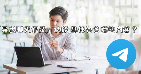 使用Telegram官方「導出聊天記錄」功能，具體包含哪些內容？-使用telegram官方「导出聊天记录」功能,具体包含哪些内容？
