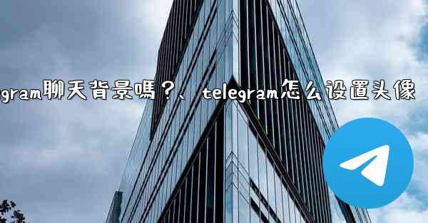 我可以使用自己的圖片作為Telegram聊天背景嗎？、telegram怎么设置头像