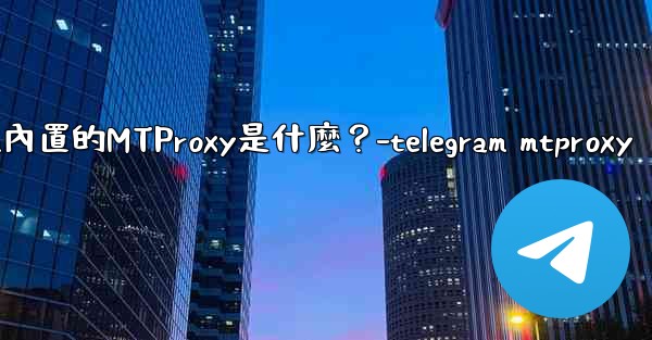 Telegram內置的MTProxy是什麼？-telegram mtproxy