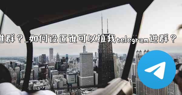 如何設置誰可以拉我Telegram進群？_如何设置谁可以拉我telegram进群？