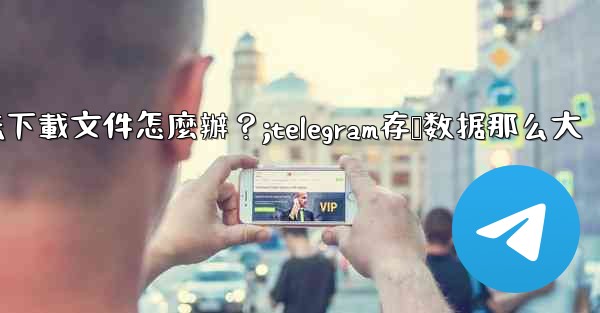Telegram手機存儲空間充足，但無法下載文件怎麼辦？;telegram存储数据那么大
