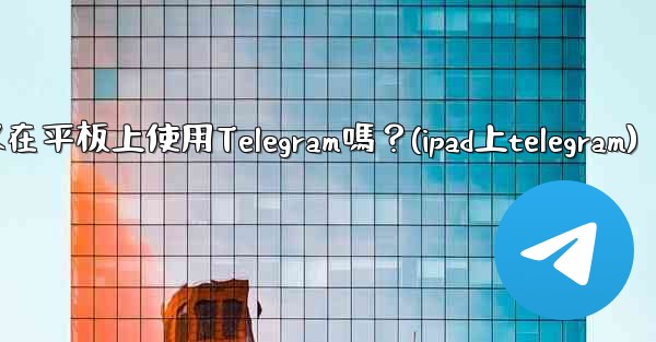 我可以在平板上使用Telegram嗎？(ipad上telegram)