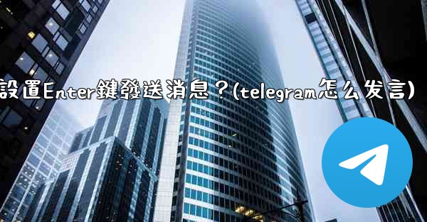 Telegram如何設置Enter鍵發送消息？(telegram怎么发言)