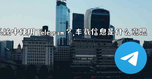 如何在汽車的信息娛樂系統中使用Telegram？,车载信息是什么意思