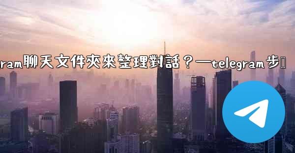 如何創建Telegram聊天文件夾來整理對話？—telegram步骤