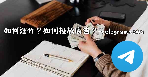 Telegram的「廣告平台」如何運作？如何投放廣告？-telegramnews